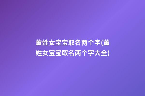 董姓女宝宝取名两个字(董姓女宝宝取名两个字大全)