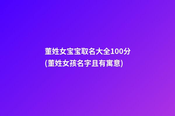 董姓女宝宝取名大全100分(董姓女孩名字且有寓意)