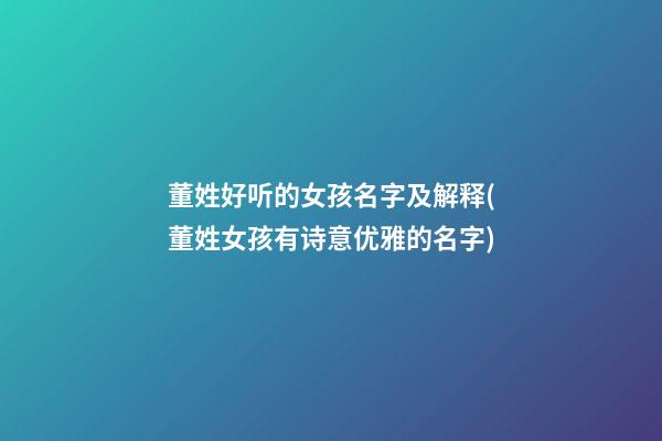 董姓好听的女孩名字及解释(董姓女孩有诗意优雅的名字)