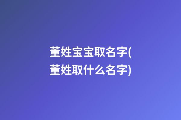 董姓宝宝取名字(董姓取什么名字)