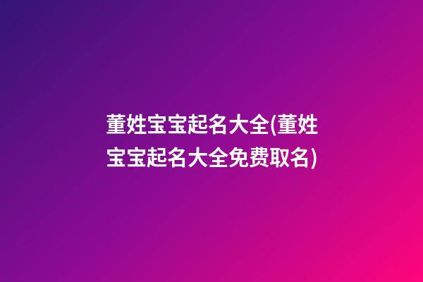 董姓宝宝起名大全(董姓宝宝起名大全免费取名)