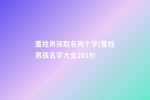 董姓男孩取名两个字(董姓男孩名字大全2019)