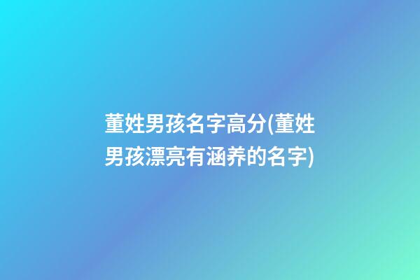董姓男孩名字高分(董姓男孩漂亮有涵养的名字)