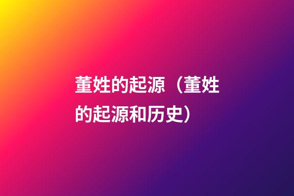 董姓的起源（董姓的起源和历史）