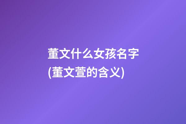 董文什么女孩名字(董文萱的含义)
