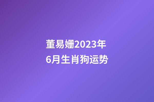 董易姗2023年6月生肖狗运势