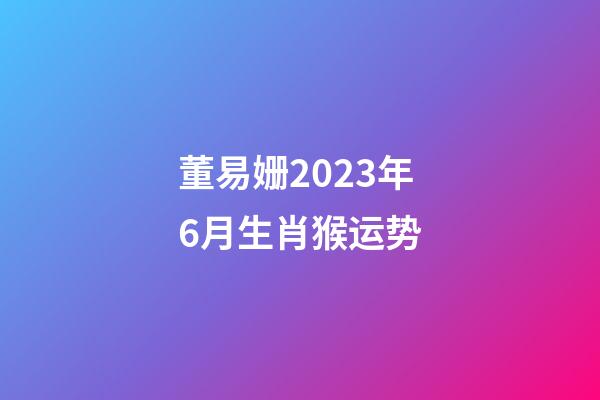 董易姗2023年6月生肖猴运势