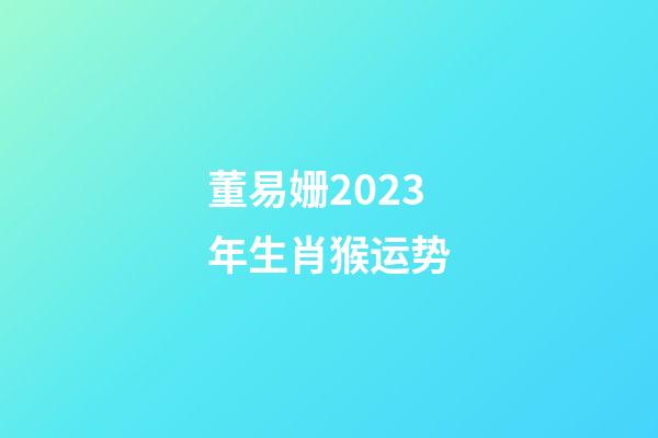 董易姗2023年生肖猴运势