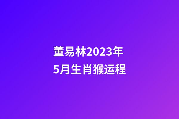 董易林2023年5月生肖猴运程