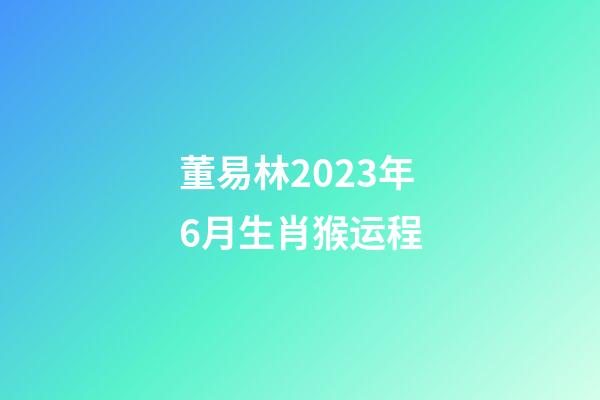 董易林2023年6月生肖猴运程