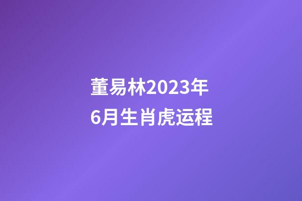 董易林2023年6月生肖虎运程
