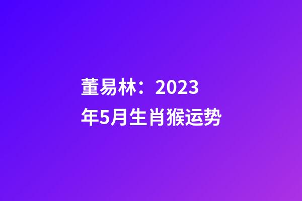 董易林：2023年5月生肖猴运势