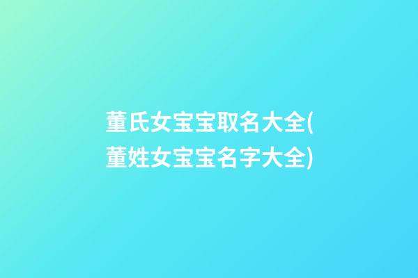 董氏女宝宝取名大全(董姓女宝宝名字大全)