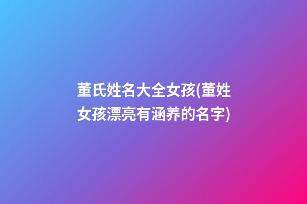 董氏姓名大全女孩(董姓女孩漂亮有涵养的名字)