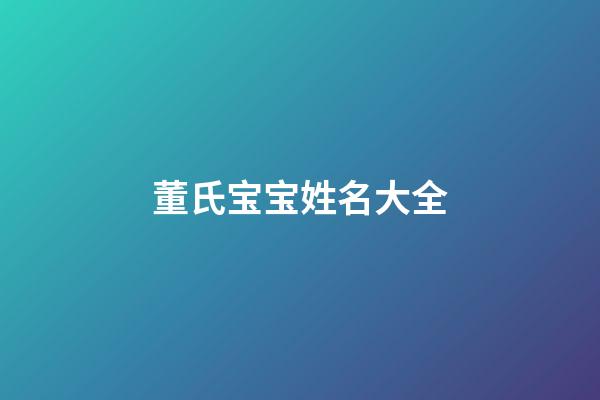 董氏宝宝姓名大全(董姓宝宝名字大全)-第1张-宝宝起名-玄机派