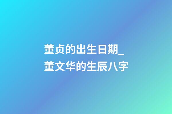 董贞的出生日期_董文华的生辰八字