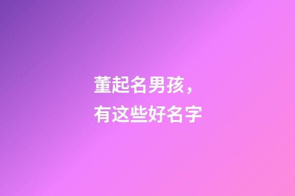 董起名男孩，有这些好名字