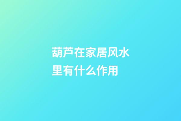 葫芦在家居风水里有什么作用