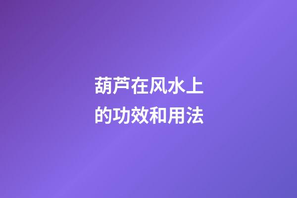 葫芦在风水上的功效和用法