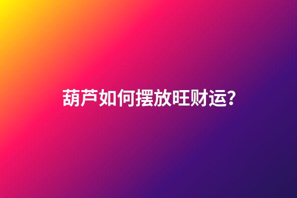 葫芦如何摆放旺财运？