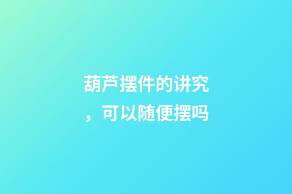 葫芦摆件的讲究，可以随便摆吗