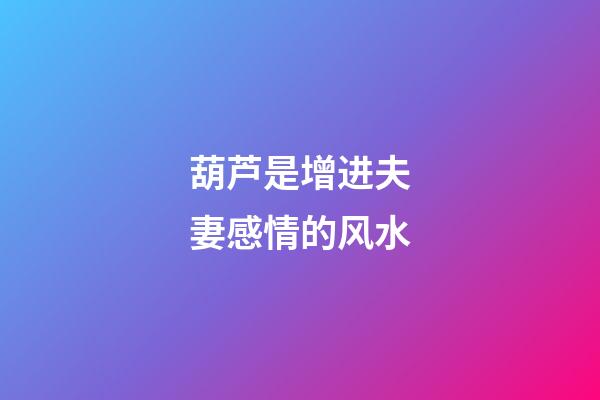 葫芦是增进夫妻感情的风水