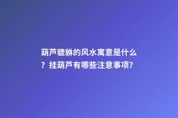 葫芦貔貅的风水寓意是什么？挂葫芦有哪些注意事项？