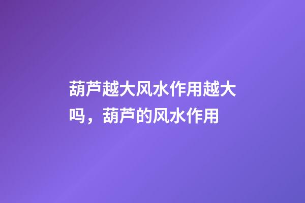 葫芦越大风水作用越大吗，葫芦的风水作用