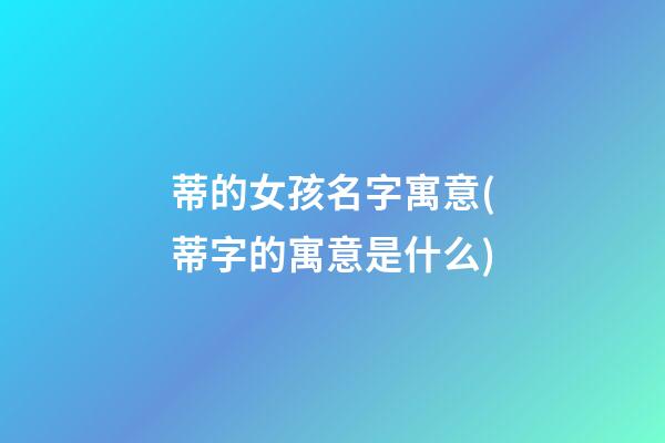 蒂的女孩名字寓意(蒂字的寓意是什么)