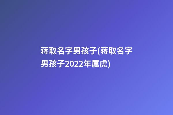 蒋取名字男孩子(蒋取名字男孩子2022年属虎)