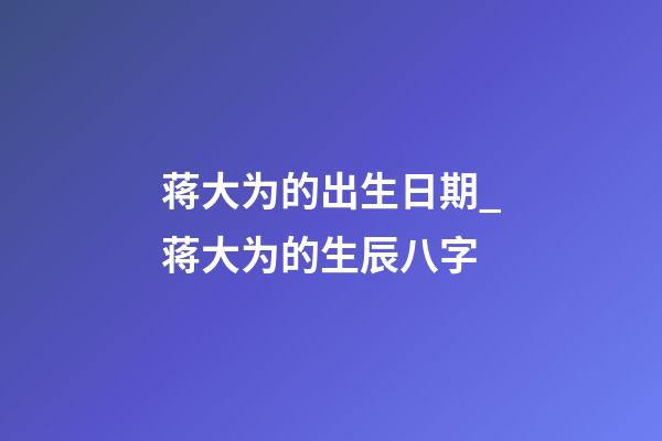 蒋大为的出生日期_蒋大为的生辰八字