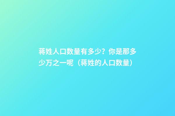 蒋姓人口数量有多少？你是那多少万之一呢（蒋姓的人口数量）