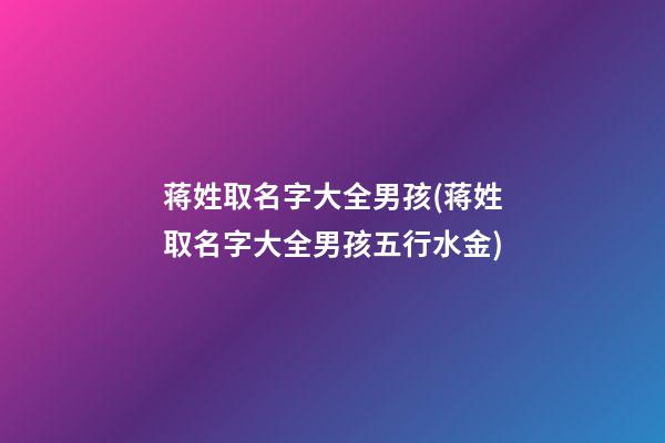 蒋姓取名字大全男孩(蒋姓取名字大全男孩五行水金)