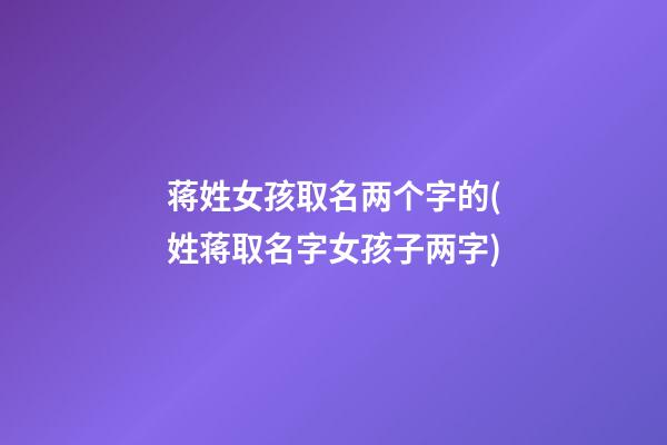 蒋姓女孩取名两个字的(姓蒋取名字女孩子两字)