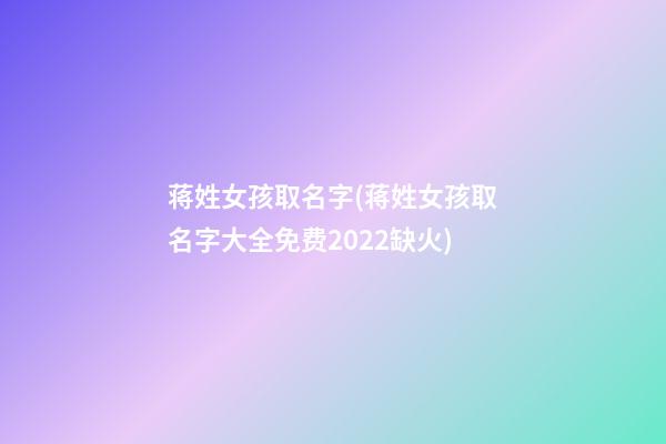 蒋姓女孩取名字(蒋姓女孩取名字大全免费2022缺火)