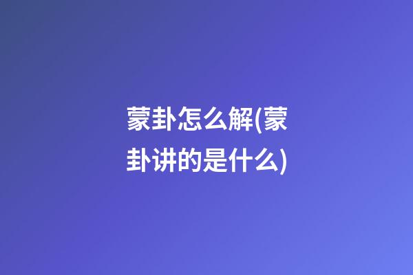 蒙卦怎么解(蒙卦讲的是什么)