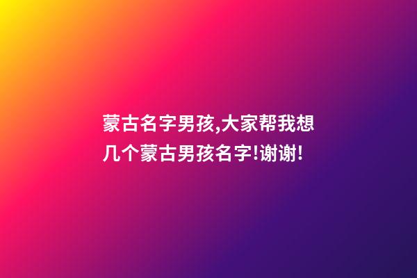 蒙古名字男孩,大家帮我想几个蒙古男孩名字!谢谢!
