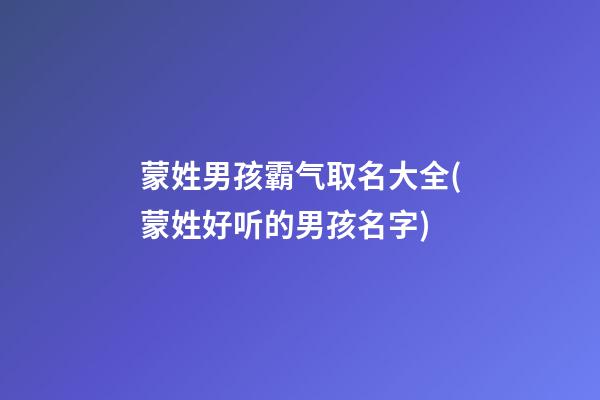 蒙姓男孩霸气取名大全(蒙姓好听的男孩名字)