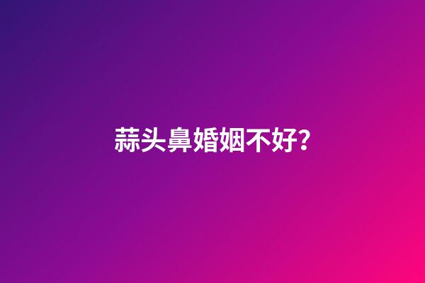 蒜头鼻婚姻不好？