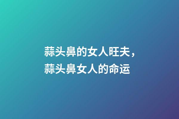 蒜头鼻的女人旺夫，蒜头鼻女人的命运