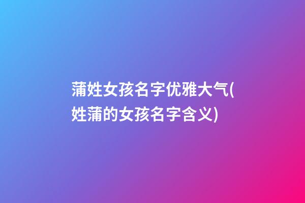 蒲姓女孩名字优雅大气(姓蒲的女孩名字含义)
