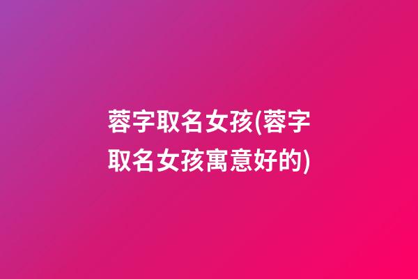 蓉字取名女孩(蓉字取名女孩寓意好的)