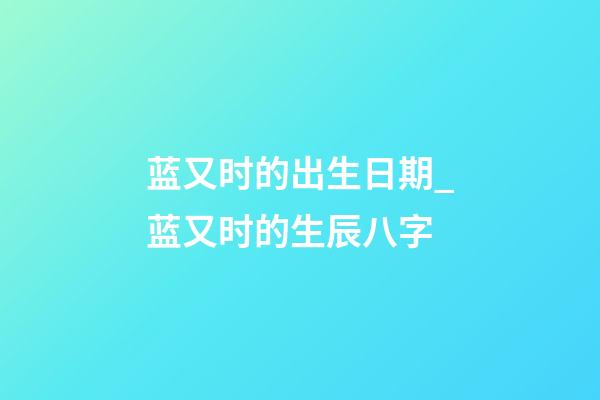 蓝又时的出生日期_蓝又时的生辰八字
