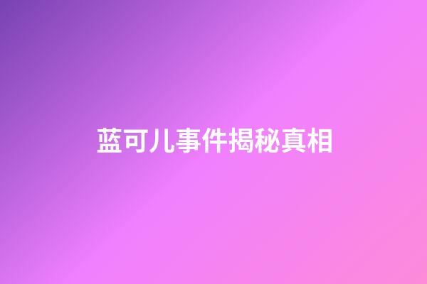 蓝可儿事件揭秘真相