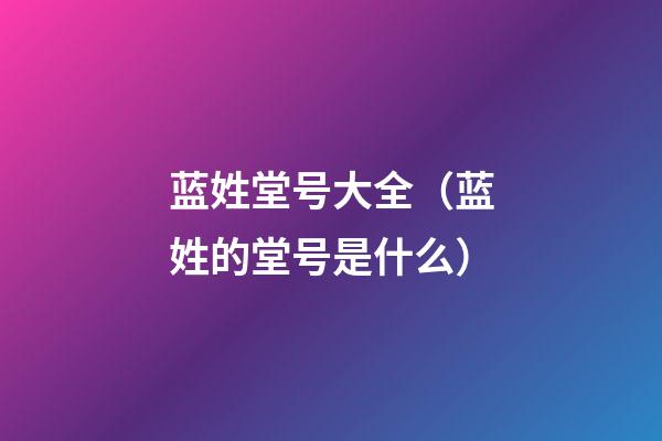 蓝姓堂号大全（蓝姓的堂号是什么）