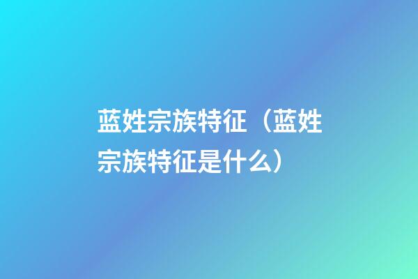 蓝姓宗族特征（蓝姓宗族特征是什么）