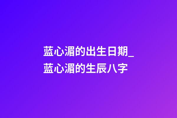 蓝心湄的出生日期_蓝心湄的生辰八字