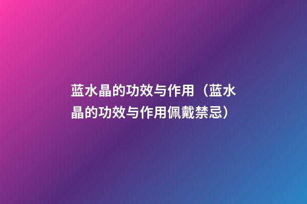 蓝水晶的功效与作用（蓝水晶的功效与作用佩戴禁忌）