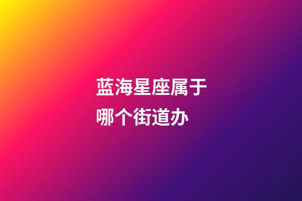 蓝海星座属于哪个街道办-第1张-星座运势-玄机派