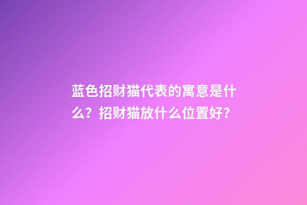蓝色招财猫代表的寓意是什么？招财猫放什么位置好？